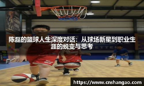 陈磊的篮球人生深度对话：从球场新星到职业生涯的蜕变与思考