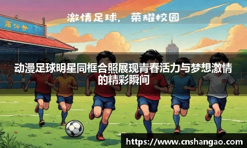 动漫足球明星同框合照展现青春活力与梦想激情的精彩瞬间