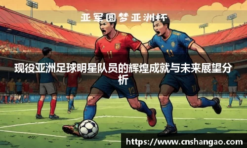 现役亚洲足球明星队员的辉煌成就与未来展望分析